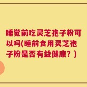 睡觉前吃灵芝孢子粉可以吗(睡前食用灵芝孢子粉是否有益健康？)