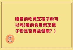睡觉前吃灵芝孢子粉可以吗(睡前食用灵芝孢子粉是否有益健康？)