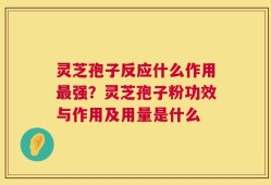 灵芝孢子反应什么作用最强？灵芝孢子粉功效与作用及用量是什么