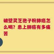 破壁灵芝孢子粉肺癌怎么喝？患上肺癌有多痛苦