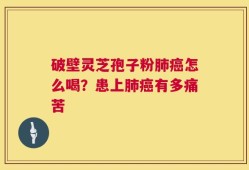 破壁灵芝孢子粉肺癌怎么喝？患上肺癌有多痛苦