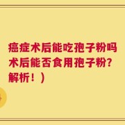 癌症术后能吃孢子粉吗术后能否食用孢子粉？解析！)