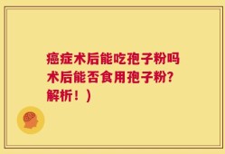 癌症术后能吃孢子粉吗术后能否食用孢子粉？解析！)