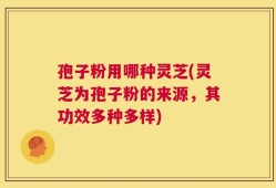 孢子粉用哪种灵芝(灵芝为孢子粉的来源，其功效多种多样)