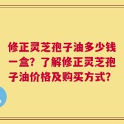 修正灵芝孢子油多少钱一盒？了解修正灵芝孢子油价格及购买方式？