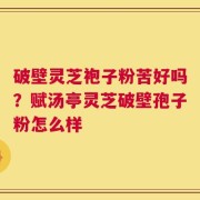 破壁灵芝袍子粉苦好吗？赋汤亭灵芝破壁孢子粉怎么样