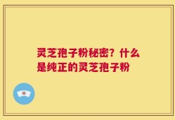 灵芝孢子粉秘密？什么是纯正的灵芝孢子粉