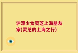 沪漂少女灵芝上海朋友家(灵芝的上海之行)