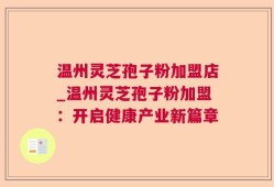 温州灵芝孢子粉加盟店_温州灵芝孢子粉加盟：开启健康产业新篇章