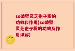 so破壁灵芝孢子粉的功效和作用(so破壁灵芝孢子粉的功效及作用详解)