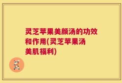 灵芝苹果美颜汤的功效和作用(灵芝苹果汤 美肌福利)