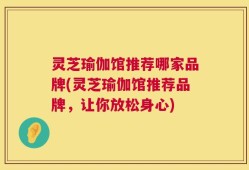 灵芝瑜伽馆推荐哪家品牌(灵芝瑜伽馆推荐品牌，让你放松身心)