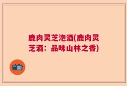 鹿肉灵芝泡酒(鹿肉灵芝酒：品味山林之香)