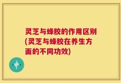 灵芝与蜂胶的作用区别(灵芝与蜂胶在养生方面的不同功效)
