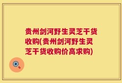 贵州剑河野生灵芝干货收购(贵州剑河野生灵芝干货收购价高求购)