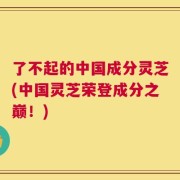 了不起的中国成分灵芝(中国灵芝荣登成分之巅！)