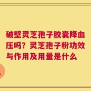 破壁灵芝孢子胶囊降血压吗？灵芝孢子粉功效与作用及用量是什么
