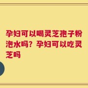 孕妇可以喝灵芝孢子粉泡水吗？孕妇可以吃灵芝吗