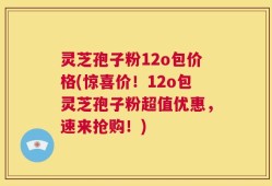 灵芝孢子粉12o包价格(惊喜价！12o包灵芝孢子粉超值优惠，速来抢购！)