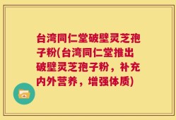 台湾同仁堂破壁灵芝孢子粉(台湾同仁堂推出破壁灵芝孢子粉，补充内外营养，增强体质)