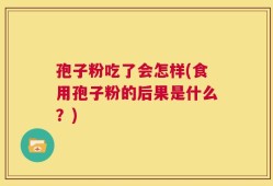 孢子粉吃了会怎样(食用孢子粉的后果是什么？)