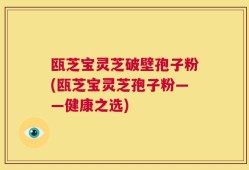 瓯芝宝灵芝破壁孢子粉(瓯芝宝灵芝孢子粉——健康之选)