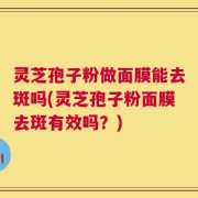 灵芝孢子粉做面膜能去斑吗(灵芝孢子粉面膜去斑有效吗？)