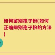 如何鉴别孢子粉(如何正确辨别孢子粉的方法)