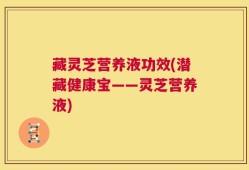 藏灵芝营养液功效(潜藏健康宝——灵芝营养液)