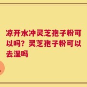 凉开水冲灵芝孢子粉可以吗？灵芝孢子粉可以去湿吗