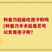 利普刀后能吃孢子粉吗(利普刀手术后是否可以食用孢子粉？