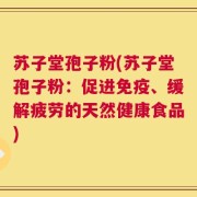 苏子堂孢子粉(苏子堂孢子粉：促进免疫、缓解疲劳的天然健康食品)