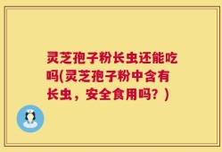灵芝孢子粉长虫还能吃吗(灵芝孢子粉中含有长虫，安全食用吗？)