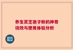 养生灵芝孢子粉的神奇功效与使用体验分析