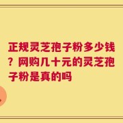 正规灵芝孢子粉多少钱？网购几十元的灵芝孢子粉是真的吗