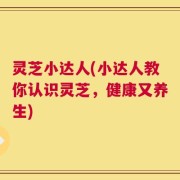 灵芝小达人(小达人教你认识灵芝，健康又养生)