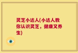 灵芝小达人(小达人教你认识灵芝，健康又养生)
