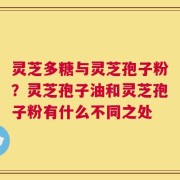 灵芝多糖与灵芝孢子粉？灵芝孢子油和灵芝孢子粉有什么不同之处