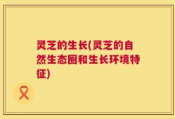 灵芝的生长(灵芝的自然生态圈和生长环境特征)