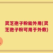 灵芝孢子粉能外用(灵芝孢子粉可用于外敷)