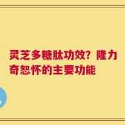 灵芝多糖肽功效？隆力奇恕怀的主要功能