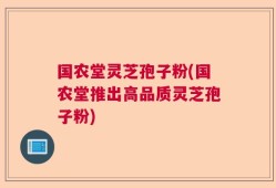 国农堂灵芝孢子粉(国农堂推出高品质灵芝孢子粉)