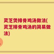 灵芝煲排骨鸡汤做法(灵芝排骨鸡汤的简易做法)