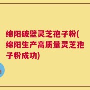 绵阳破壁灵芝孢子粉(绵阳生产高质量灵芝孢子粉成功)