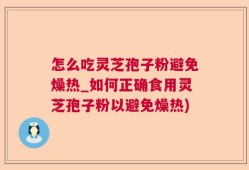 怎么吃灵芝孢子粉避免燥热_如何正确食用灵芝孢子粉以避免燥热)