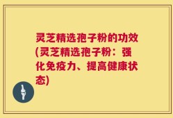 灵芝精选孢子粉的功效(灵芝精选孢子粉：强化免疫力、提高健康状态)
