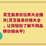 灵芝面条价位表大全图片(灵芝面条价格大全，让你轻松了解不同品牌价格水平)