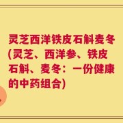灵芝西洋铁皮石斛麦冬(灵芝、西洋参、铁皮石斛、麦冬：一份健康的中药组合)