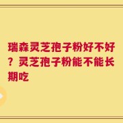 瑞森灵芝孢子粉好不好？灵芝孢子粉能不能长期吃