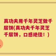 真功夫用千年灵芝做千层饼(真功夫千年灵芝千层饼，口感绝佳！)